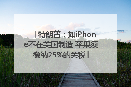 特朗普：如iPhone不在美国制造 苹果须缴纳25%的关税