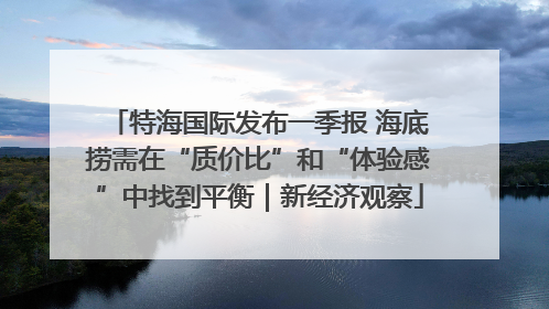特海国际发布一季报 海底捞需在“质价比”和“体验感”中找到平衡｜新经济观察