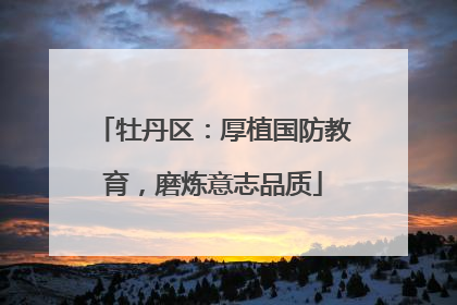 牡丹区：厚植国防教育，磨炼意志品质