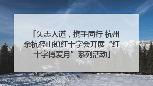 矢志人道，携手同行 杭州余杭径山镇红十字会开展“红十字博爱月”系列活动
