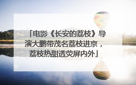 电影《长安的荔枝》导演大鹏带茂名荔枝进京，荔枝热甜透荧屏内外