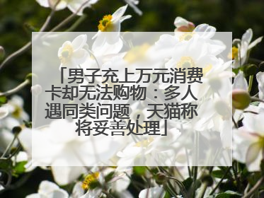 男子充上万元消费卡却无法购物：多人遇同类问题，天猫称将妥善处理