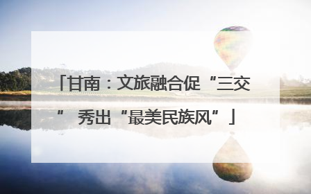 甘南：文旅融合促“三交” 秀出“最美民族风”
