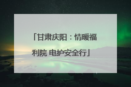 甘肃庆阳：情暖福利院 电护安全行