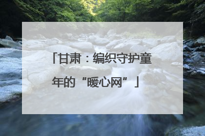 甘肃：编织守护童年的“暖心网”