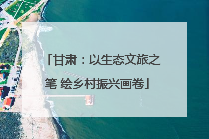 甘肃：以生态文旅之笔 绘乡村振兴画卷