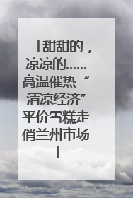 甜甜的，凉凉的……高温催热“清凉经济”平价雪糕走俏兰州市场