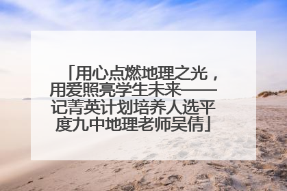 用心点燃地理之光，用爱照亮学生未来——记菁英计划培养人选平度九中地理老师吴倩