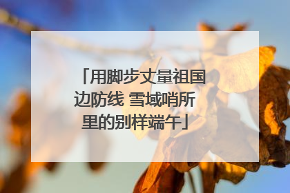 用脚步丈量祖国边防线 雪域哨所里的别样端午