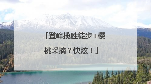 登峰揽胜徒步+樱桃采摘？快炫！
