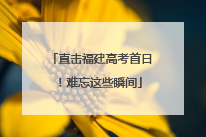 直击福建高考首日！难忘这些瞬间