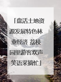 盘活土地资源发展特色林业经济 荔枝园里游客欢声笑语采摘忙