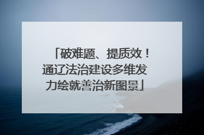 破难题、提质效！通辽法治建设多维发力绘就善治新图景
