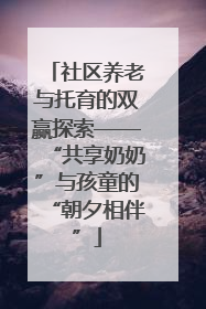 社区养老与托育的双赢探索——“共享奶奶”与孩童的“朝夕相伴”