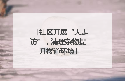 社区开展“大走访”，清理杂物提升楼道环境