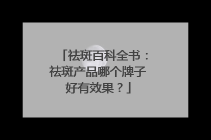 祛斑百科全书：祛斑产品哪个牌子好有效果？