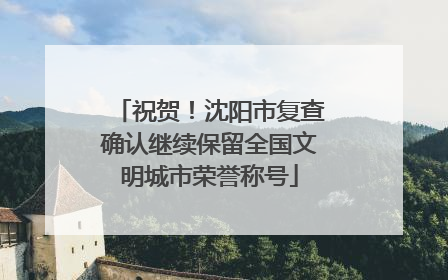祝贺！沈阳市复查确认继续保留全国文明城市荣誉称号