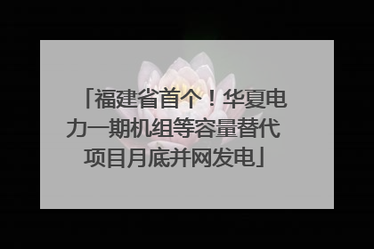 福建省首个！华夏电力一期机组等容量替代项目月底并网发电