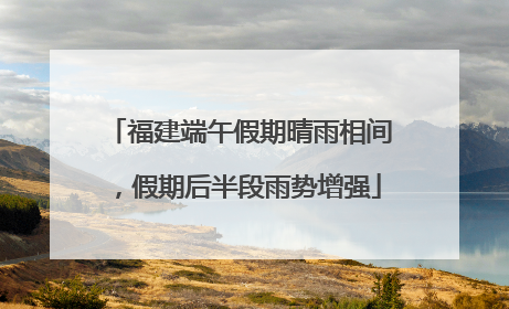 福建端午假期晴雨相间，假期后半段雨势增强