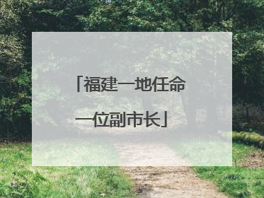 福建一地任命一位副市长
