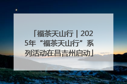 福茶天山行｜2025年“福茶天山行”系列活动在昌吉州启动