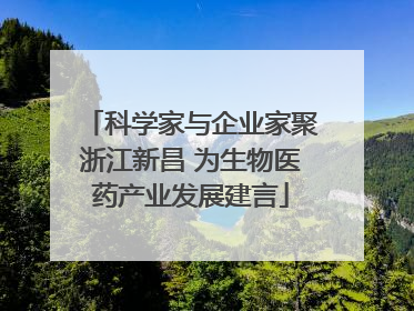 科学家与企业家聚浙江新昌 为生物医药产业发展建言