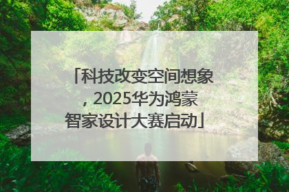 科技改变空间想象，2025华为鸿蒙智家设计大赛启动