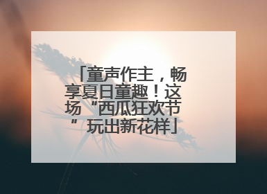童声作主，畅享夏日童趣！这场“西瓜狂欢节”玩出新花样