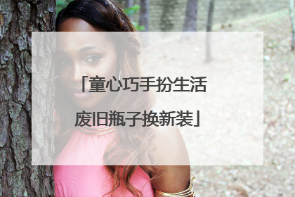 童心巧手扮生活 废旧瓶子换新装