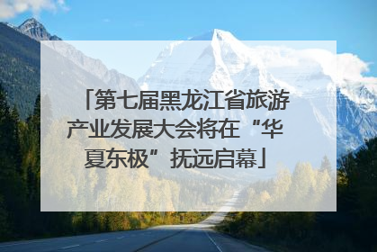 第七届黑龙江省旅游产业发展大会将在“华夏东极”抚远启幕