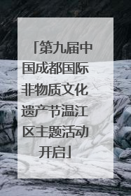 第九届中国成都国际非物质文化遗产节温江区主题活动开启