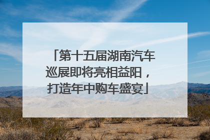 第十五届湖南汽车巡展即将亮相益阳，打造年中购车盛宴