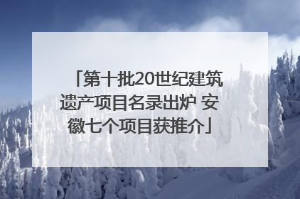 第十批20世纪建筑遗产项目名录出炉 安徽七个项目获推介