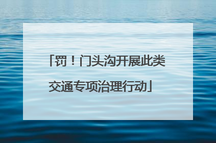 罚！门头沟开展此类交通专项治理行动