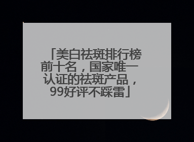 美白祛斑排行榜前十名，国家唯一认证的祛斑产品，99好评不踩雷