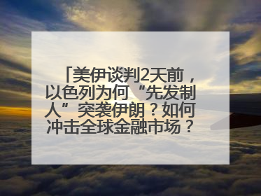美伊谈判2天前，以色列为何“先发制人”突袭伊朗？如何冲击全球金融市场？分析来了