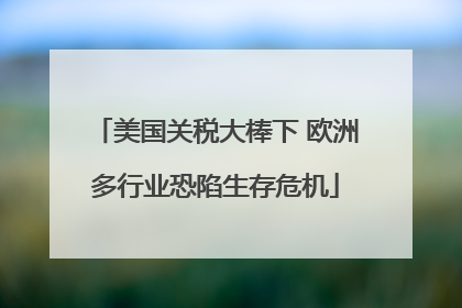 美国关税大棒下 欧洲多行业恐陷生存危机