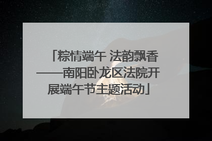 粽情端午 法韵飘香——南阳卧龙区法院开展端午节主题活动