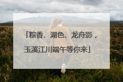 粽香、湖色、龙舟影，玉溪江川端午等你来