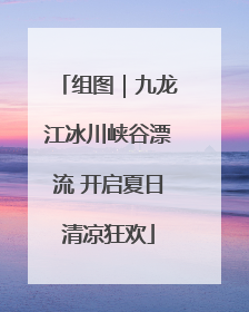 组图｜九龙江冰川峡谷漂流 开启夏日清凉狂欢