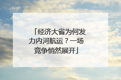 经济大省为何发力内河航运？一场竞争悄然展开