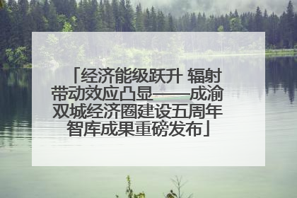经济能级跃升 辐射带动效应凸显——成渝双城经济圈建设五周年智库成果重磅发布