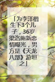 为李泽楷生下3个儿子，36岁梁洛施新恋情曝光，男方是《天龙八部》游坦之