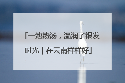 一池热汤，温润了银发时光｜在云南样样好