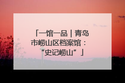 一馆一品｜青岛市崂山区档案馆：“史记崂山”