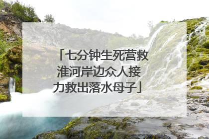 七分钟生死营救 淮河岸边众人接力救出落水母子