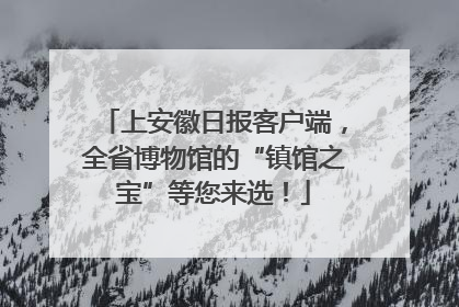 上安徽日报客户端，全省博物馆的“镇馆之宝”等您来选！