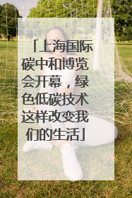 上海国际碳中和博览会开幕，绿色低碳技术这样改变我们的生活