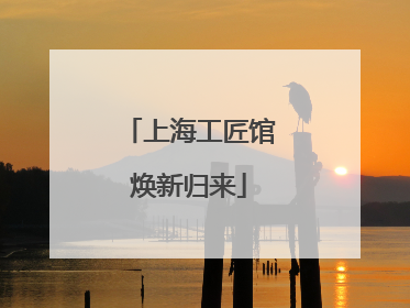 上海工匠馆焕新归来