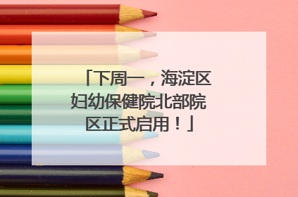 下周一，海淀区妇幼保健院北部院区正式启用！